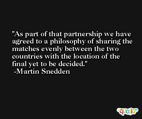 As part of that partnership we have agreed to a philosophy of sharing the matches evenly between the two countries with the location of the final yet to be decided. -Martin Snedden