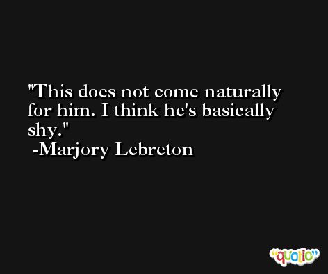 This does not come naturally for him. I think he's basically shy. -Marjory Lebreton