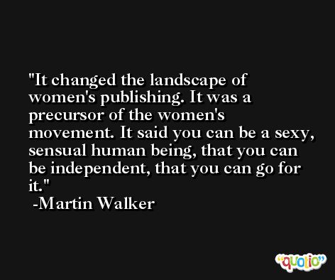 It changed the landscape of women's publishing. It was a precursor of the women's movement. It said you can be a sexy, sensual human being, that you can be independent, that you can go for it. -Martin Walker
