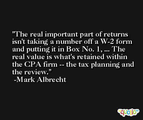 The real important part of returns isn't taking a number off a W-2 form and putting it in Box No. 1, ... The real value is what's retained within the CPA firm -- the tax planning and the review. -Mark Albrecht