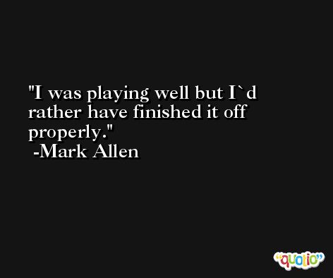 I was playing well but I`d rather have finished it off properly. -Mark Allen