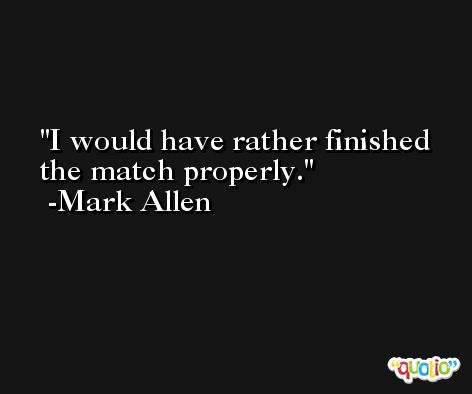 I would have rather finished the match properly. -Mark Allen