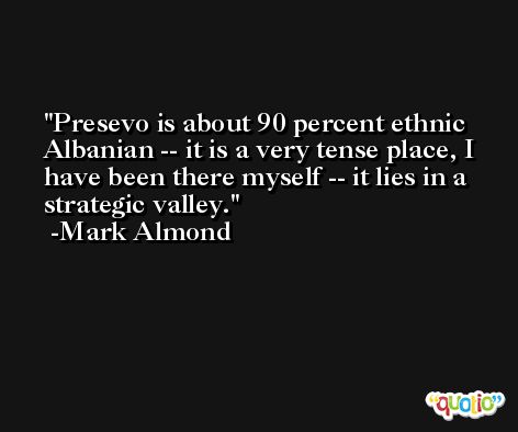 Presevo is about 90 percent ethnic Albanian -- it is a very tense place, I have been there myself -- it lies in a strategic valley. -Mark Almond