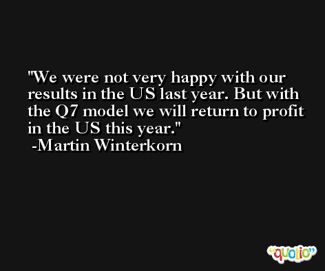 We were not very happy with our results in the US last year. But with the Q7 model we will return to profit in the US this year. -Martin Winterkorn