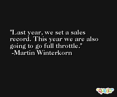 Last year, we set a sales record. This year we are also going to go full throttle. -Martin Winterkorn