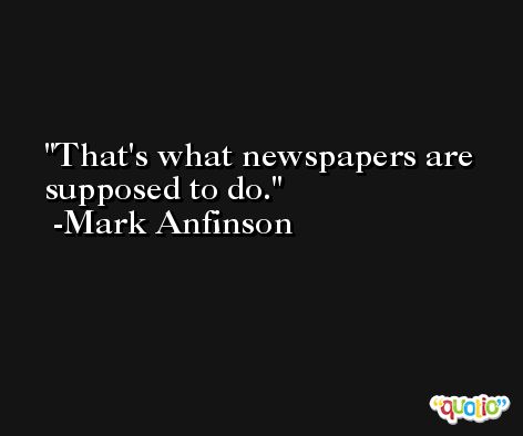 That's what newspapers are supposed to do. -Mark Anfinson