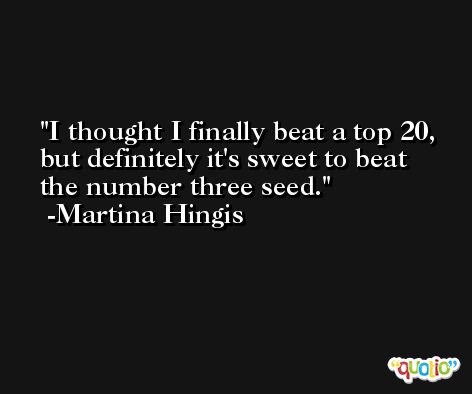 I thought I finally beat a top 20, but definitely it's sweet to beat the number three seed. -Martina Hingis