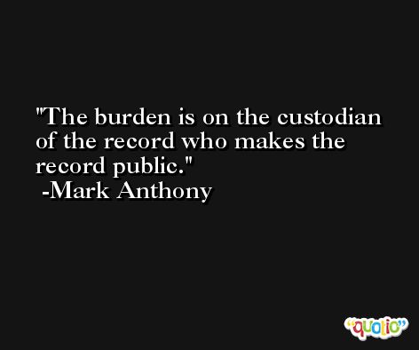The burden is on the custodian of the record who makes the record public. -Mark Anthony