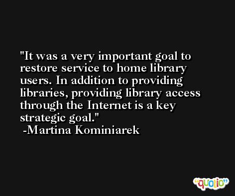 It was a very important goal to restore service to home library users. In addition to providing libraries, providing library access through the Internet is a key strategic goal. -Martina Kominiarek