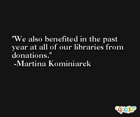 We also benefited in the past year at all of our libraries from donations. -Martina Kominiarek