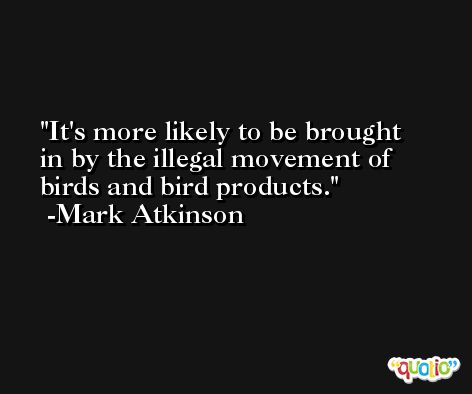It's more likely to be brought in by the illegal movement of birds and bird products. -Mark Atkinson