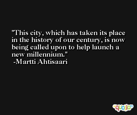 This city, which has taken its place in the history of our century, is now being called upon to help launch a new millennium. -Martti Ahtisaari