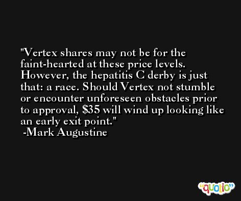 Vertex shares may not be for the faint-hearted at these price levels. However, the hepatitis C derby is just that: a race. Should Vertex not stumble or encounter unforeseen obstacles prior to approval, $35 will wind up looking like an early exit point. -Mark Augustine
