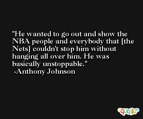 He wanted to go out and show the NBA people and everybody that [the Nets] couldn't stop him without hanging all over him. He was basically unstoppable. -Anthony Johnson