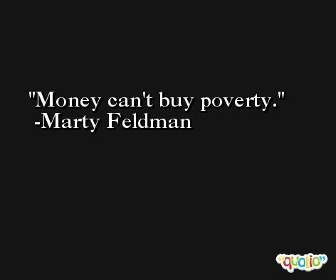 Money can't buy poverty. -Marty Feldman