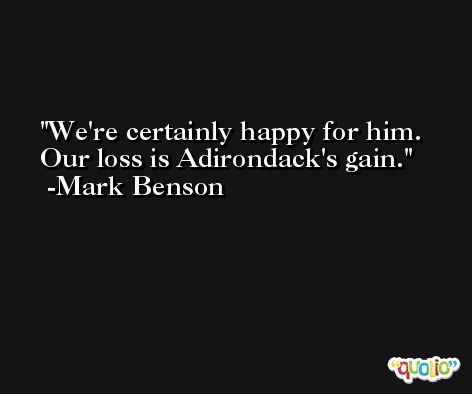 We're certainly happy for him. Our loss is Adirondack's gain. -Mark Benson