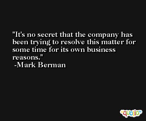 It's no secret that the company has been trying to resolve this matter for some time for its own business reasons. -Mark Berman