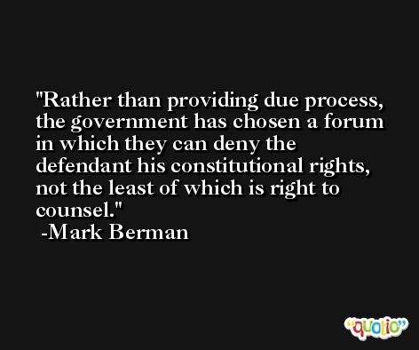 Rather than providing due process, the government has chosen a forum in which they can deny the defendant his constitutional rights, not the least of which is right to counsel. -Mark Berman