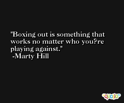 Boxing out is something that works no matter who you?re playing against. -Marty Hill