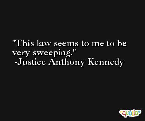 This law seems to me to be very sweeping. -Justice Anthony Kennedy