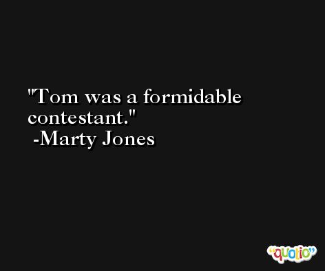 Tom was a formidable contestant. -Marty Jones