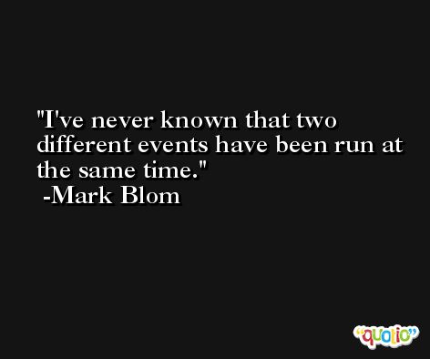 I've never known that two different events have been run at the same time. -Mark Blom