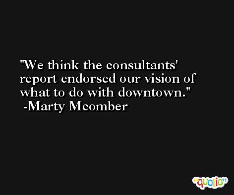 We think the consultants' report endorsed our vision of what to do with downtown. -Marty Mcomber