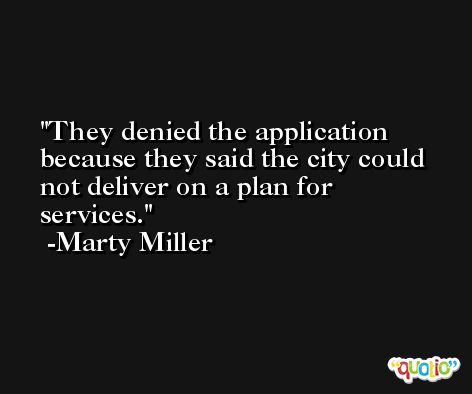 They denied the application because they said the city could not deliver on a plan for services. -Marty Miller