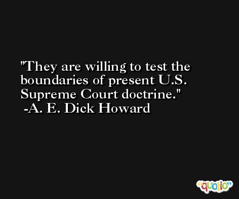 They are willing to test the boundaries of present U.S. Supreme Court doctrine. -A. E. Dick Howard