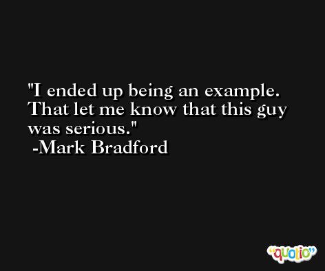 I ended up being an example. That let me know that this guy was serious. -Mark Bradford