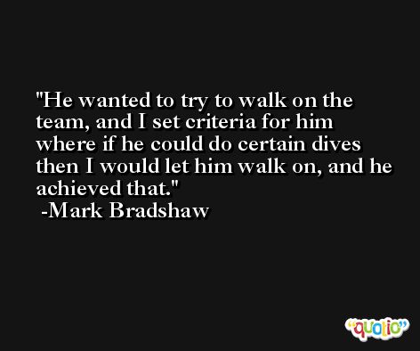 He wanted to try to walk on the team, and I set criteria for him where if he could do certain dives then I would let him walk on, and he achieved that. -Mark Bradshaw