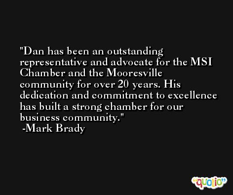 Dan has been an outstanding representative and advocate for the MSI Chamber and the Mooresville community for over 20 years. His dedication and commitment to excellence has built a strong chamber for our business community. -Mark Brady