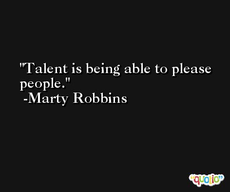 Talent is being able to please people. -Marty Robbins