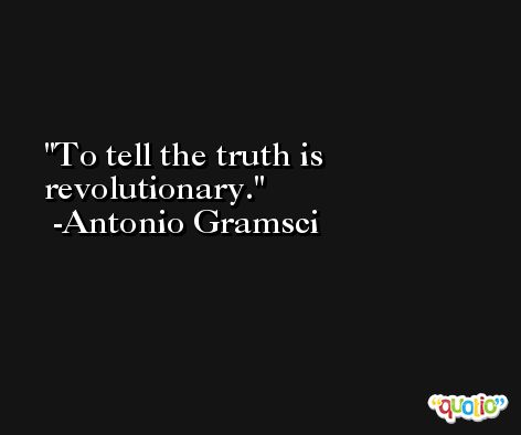 To tell the truth is revolutionary. -Antonio Gramsci