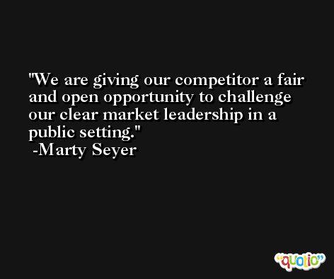 We are giving our competitor a fair and open opportunity to challenge our clear market leadership in a public setting. -Marty Seyer