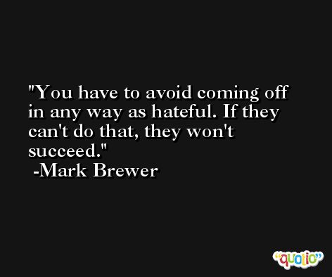 You have to avoid coming off in any way as hateful. If they can't do that, they won't succeed. -Mark Brewer