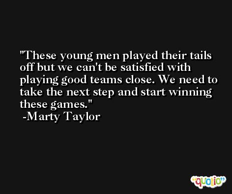 These young men played their tails off but we can't be satisfied with playing good teams close. We need to take the next step and start winning these games. -Marty Taylor