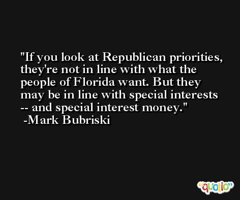 If you look at Republican priorities, they're not in line with what the people of Florida want. But they may be in line with special interests -- and special interest money. -Mark Bubriski