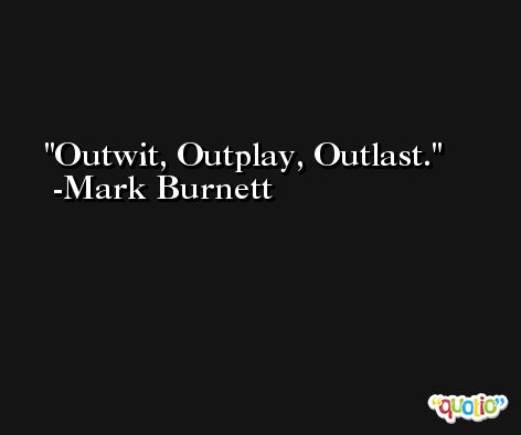 Outwit, Outplay, Outlast. -Mark Burnett