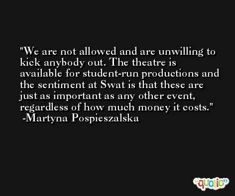 We are not allowed and are unwilling to kick anybody out. The theatre is available for student-run productions and the sentiment at Swat is that these are just as important as any other event, regardless of how much money it costs. -Martyna Pospieszalska
