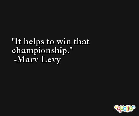 It helps to win that championship. -Marv Levy