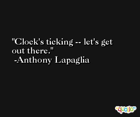 Clock's ticking -- let's get out there. -Anthony Lapaglia
