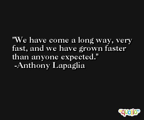 We have come a long way, very fast, and we have grown faster than anyone expected. -Anthony Lapaglia