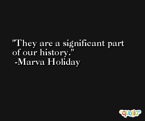 They are a significant part of our history. -Marva Holiday