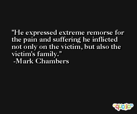 He expressed extreme remorse for the pain and suffering he inflicted not only on the victim, but also the victim's family. -Mark Chambers