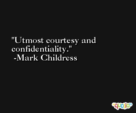 Utmost courtesy and confidentiality. -Mark Childress