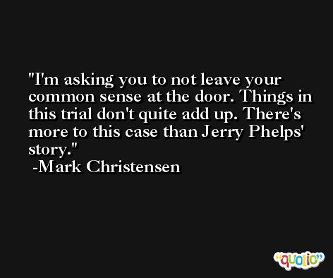 I'm asking you to not leave your common sense at the door. Things in this trial don't quite add up. There's more to this case than Jerry Phelps' story. -Mark Christensen