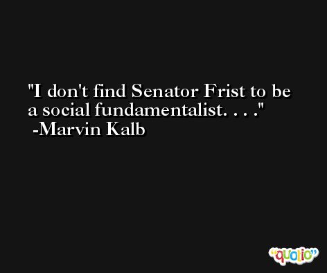 I don't find Senator Frist to be a social fundamentalist. . . . -Marvin Kalb