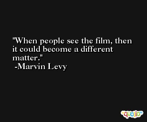 When people see the film, then it could become a different matter. -Marvin Levy