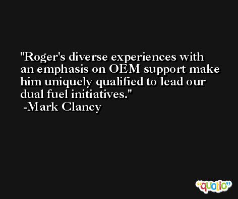 Roger's diverse experiences with an emphasis on OEM support make him uniquely qualified to lead our dual fuel initiatives. -Mark Clancy